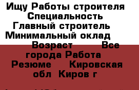 Ищу Работы строителя › Специальность ­ Главный строитель  › Минимальный оклад ­ 5 000 › Возраст ­ 30 - Все города Работа » Резюме   . Кировская обл.,Киров г.